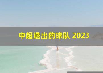 中超退出的球队 2023